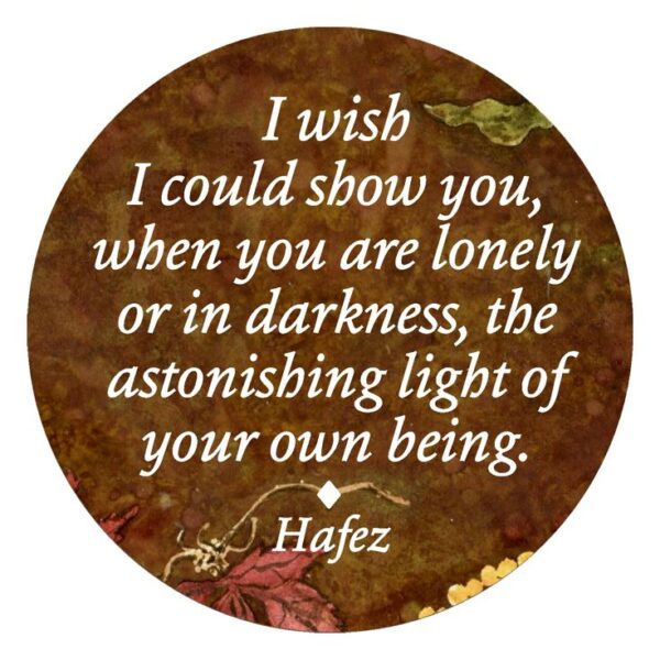 "I wish I could show you, when you are lonely or in darkness, the astonishing light of your own being." - Hafez